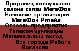 Продавец-консультант салона связи МегаФон › Название организации ­ МегаФон Ритейл › Отрасль предприятия ­ Телекоммуникации › Минимальный оклад ­ 35 000 - Все города Работа » Вакансии   . Мурманская обл.,Оленегорск г.
